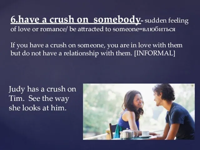 6.have a crush on somebody= sudden feeling of love or romance/