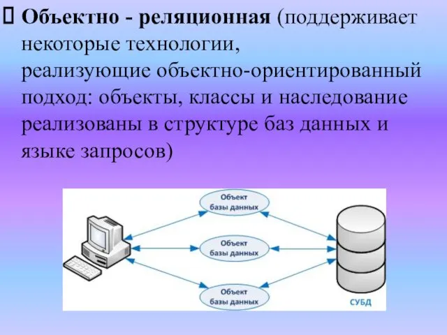 Объектно - реляционная (поддерживает некоторые технологии, реализующие объектно-ориентированный подход: объекты, классы