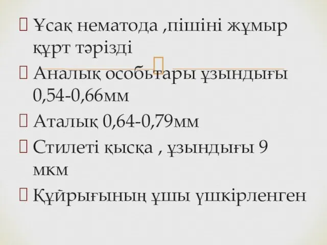 Ұсақ нематода ,пішіні жұмыр құрт тәрізді Аналық особьтары ұзындығы 0,54-0,66мм Аталық