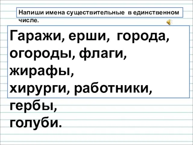 Напиши имена существительные в единственном числе. Гаражи, ерши, города, огороды, флаги, жирафы, хирурги, работники, гербы, голуби.