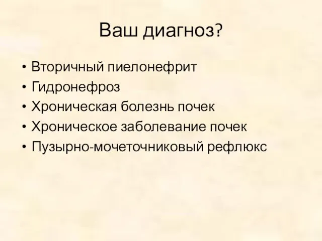 Ваш диагноз? Вторичный пиелонефрит Гидронефроз Хроническая болезнь почек Хроническое заболевание почек Пузырно-мочеточниковый рефлюкс