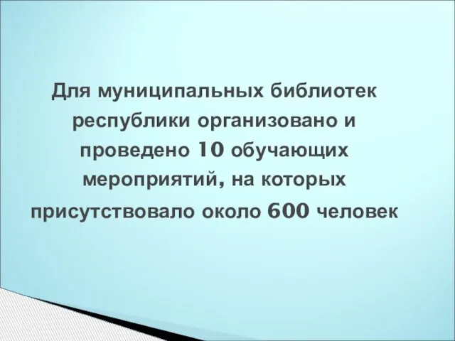 Для муниципальных библиотек республики организовано и проведено 10 обучающих мероприятий, на которых присутствовало около 600 человек