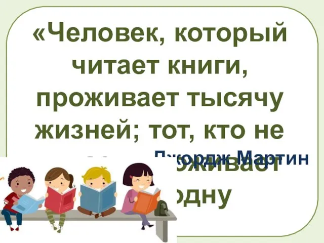 «Человек, который читает книги, проживает тысячу жизней; тот, кто не читает, проживает лишь одну Джордж Мартин