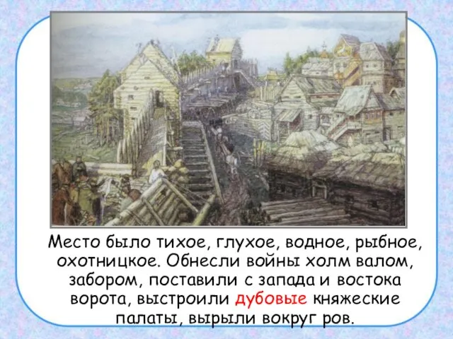 Место было тихое, глухое, водное, рыбное, охотницкое. Обнесли войны холм валом,