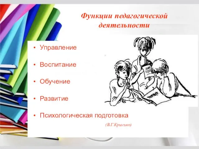 Функции педагогической деятельности Управление Воспитание Обучение Развитие Психологическая подготовка (В.Г.Крысько)