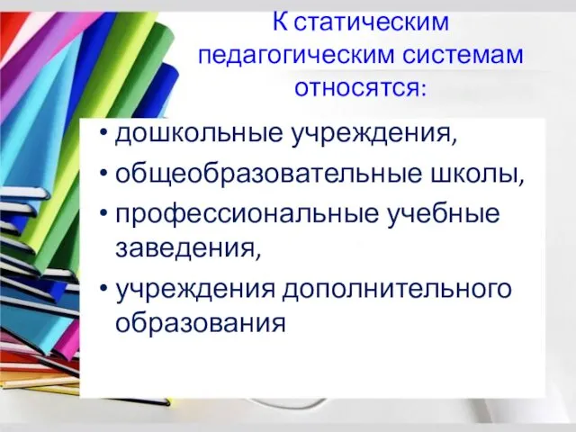 К статическим педагогическим системам относятся: дошкольные учреждения, общеобразовательные школы, профессиональные учебные заведения, учреждения дополнительного образования