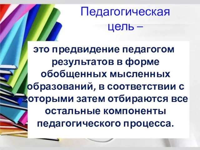 Педагогическая цель – это предвидение педагогом результатов в форме обобщенных мысленных