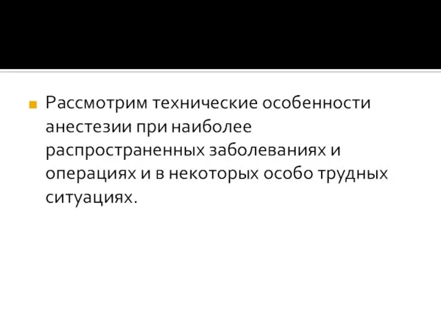 Рассмотрим технические особенности анестезии при наиболее распространенных заболеваниях и операциях и в некоторых особо трудных ситуациях.