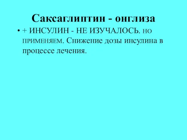 Саксаглиптин - онглиза + ИНСУЛИН - НЕ ИЗУЧАЛОСЬ. НО ПРИМЕНЯЕМ. Снижение дозы инсулина в процессе лечения.