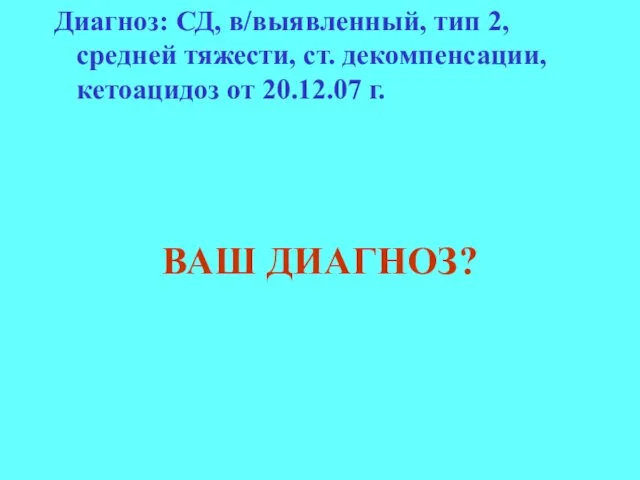 Диагноз: СД, в/выявленный, тип 2, средней тяжести, ст. декомпенсации, кетоацидоз от 20.12.07 г. ВАШ ДИАГНОЗ?