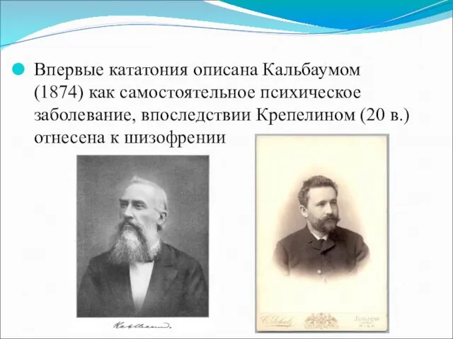 Впервые кататония описана Кальбаумом (1874) как самостоятельное психическое заболевание, впоследствии Крепелином (20 в.) отнесена к шизофрении