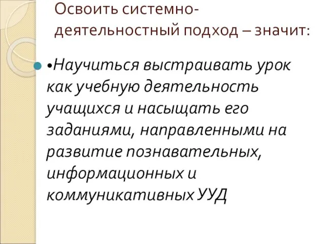 Освоить системно-деятельностный подход – значит: •Научиться выстраивать урок как учебную деятельность