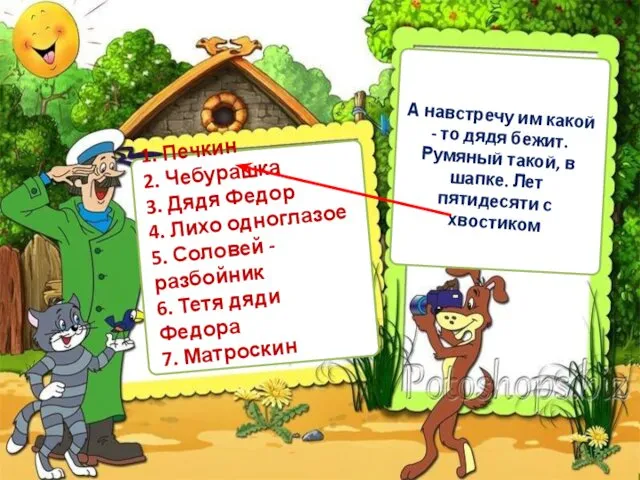 1. Печкин 2. Чебурашка 3. Дядя Федор 4. Лихо одноглазое 5.