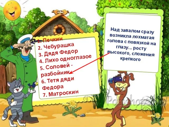 1. Печкин 2. Чебурашка 3. Дядя Федор 4. Лихо одноглазое 5.