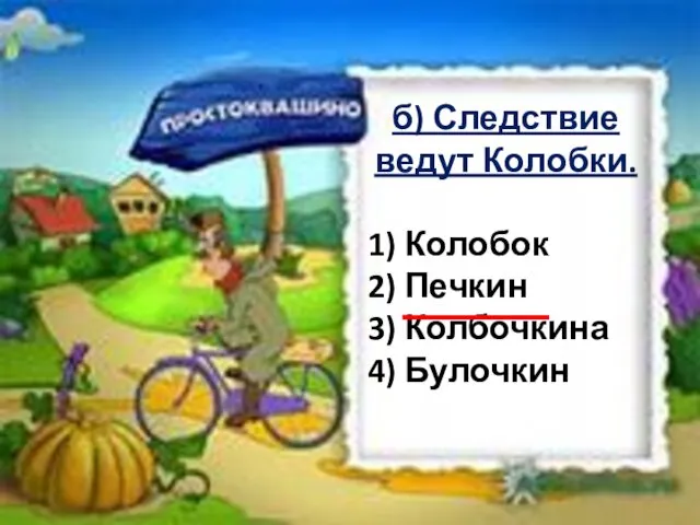 б) Следствие ведут Колобки. 1) Колобок 2) Печкин 3) Колбочкина 4) Булочкин