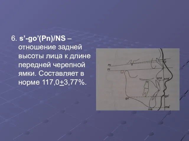 6. s’-go’(Pn)/NS – отношение задней высоты лица к длине передней черепной ямки. Составляет в норме 117,0+3,77%.