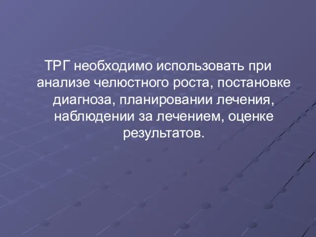 ТРГ необходимо использовать при анализе челюстного роста, постановке диагноза, планировании лечения, наблюдении за лечением, оценке результатов.