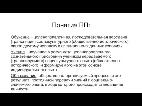 Понятия ПП: Обучение – целенаправленная, последовательная передача (трансляция) социокультурного (общественно-исторического) опыта