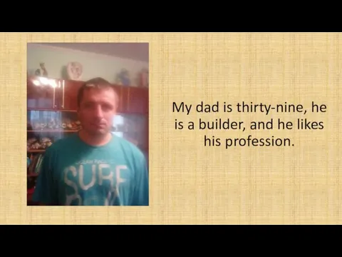 My dad is thirty-nine, he is a builder, and he likes his profession.