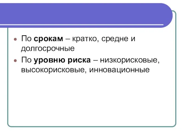 По срокам – кратко, средне и долгосрочные По уровню риска – низкорисковые, высокорисковые, инновационные