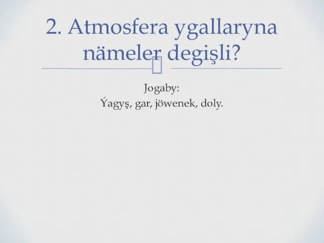 Jogaby: Ýagyş, gar, jöwenek, doly. 2. Atmosfera ygallaryna nämeler degişli?