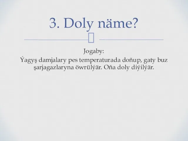 Jogaby: Ýagyş damjalary pes temperaturada doňup, gaty buz şarjagazlaryna öwrülýär. Oňa doly diýilýär. 3. Doly näme?