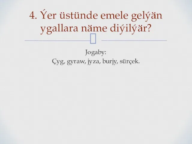 Jogaby: Çyg, gyraw, jyza, burjy, sürçek. 4. Ýer üstünde emele gelýän ygallara näme diýilýär?