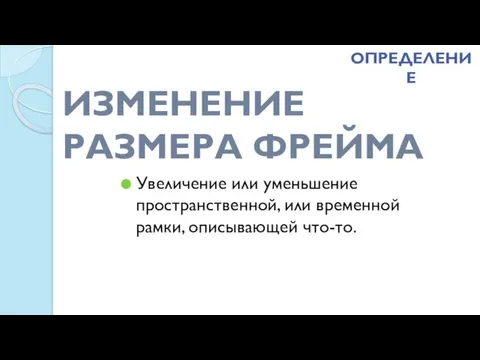 ИЗМЕНЕНИЕ РАЗМЕРА ФРЕЙМА Увеличение или уменьшение пространственной, или временной рамки, описывающей что-то. ОПРЕДЕЛЕНИЕ