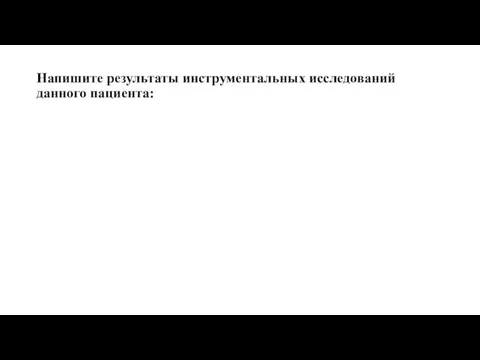 Напишите результаты инструментальных исследований данного пациента: