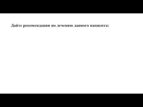 Дайте рекомендации по лечению данного пациента: