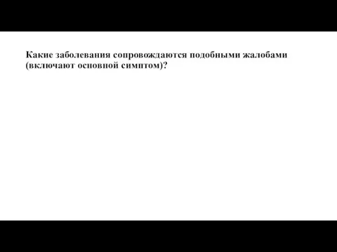 Какие заболевания сопровождаются подобными жалобами (включают основной симптом)?