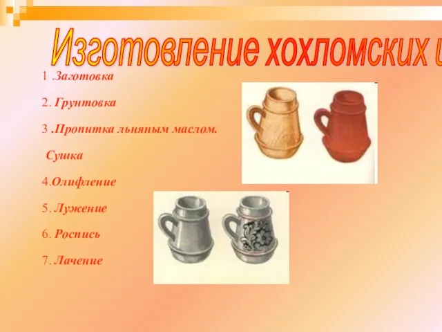 1 .Заготовка 2. Грунтовка 3 .Пропитка льняным маслом. Сушка 4.Олифление 5.