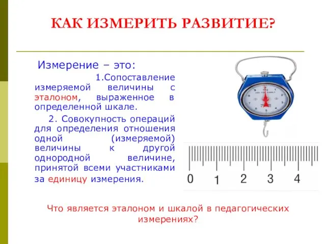 КАК ИЗМЕРИТЬ РАЗВИТИЕ? Измерение – это: 1.Сопоставление измеряемой величины с эталоном,