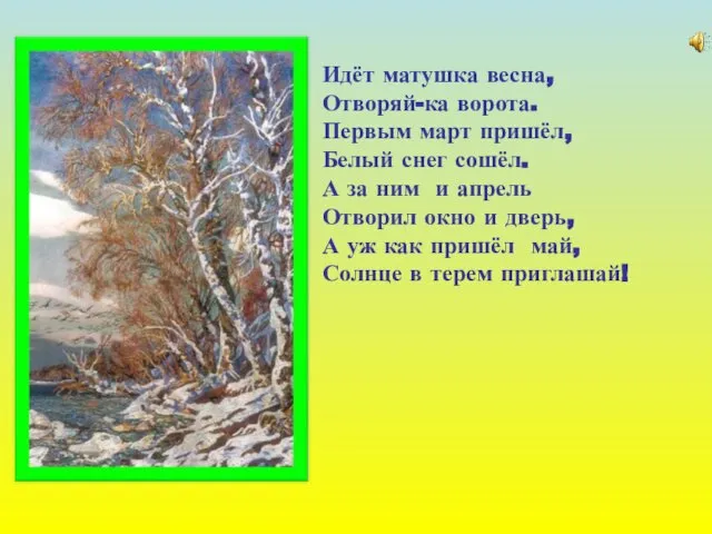 Идёт матушка весна, Отворяй-ка ворота. Первым март пришёл, Белый снег сошёл.