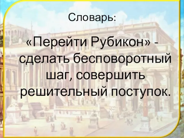 Словарь: «Перейти Рубикон» - сделать бесповоротный шаг, совершить решительный поступок.