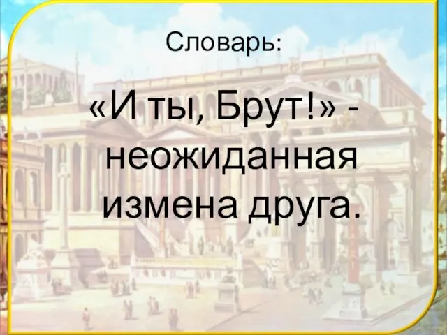 Словарь: «И ты, Брут!» - неожиданная измена друга.