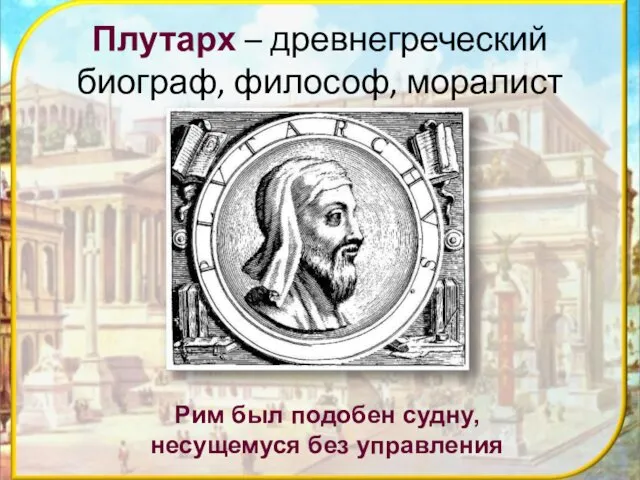 Плутарх – древнегреческий биограф, философ, моралист Рим был подобен судну, несущемуся без управления