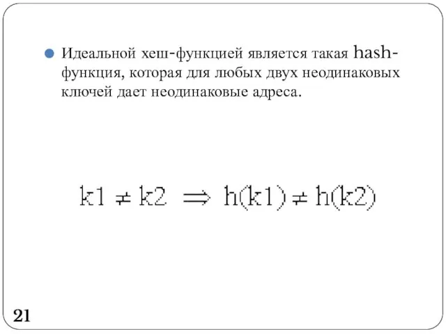 Идеальной хеш-функцией является такая hash-функция, которая для любых двух неодинаковых ключей дает неодинаковые адреса. 21