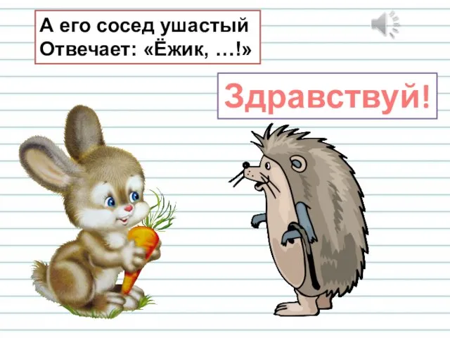 А его сосед ушастый Отвечает: «Ёжик, …!» Здравствуй!