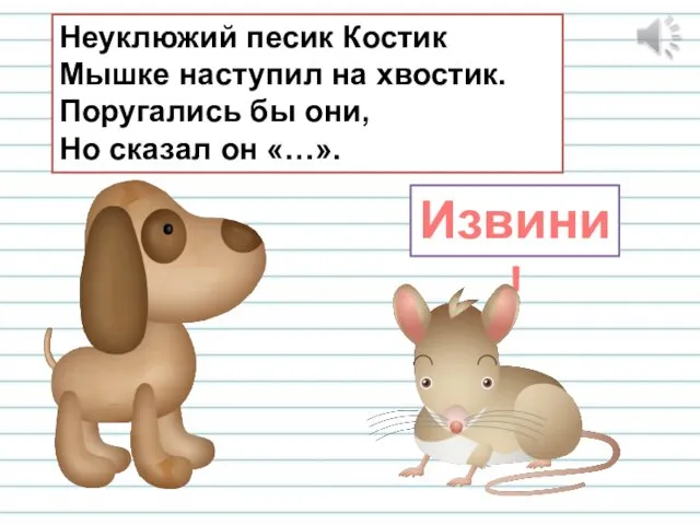 Неуклюжий песик Костик Мышке наступил на хвостик. Поругались бы они, Но сказал он «…». Извини!