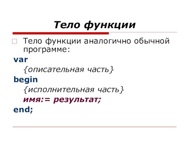 Тело функции Тело функции аналогично обычной программе: var {описательная часть} begin {исполнительная часть} имя:= результат; end;