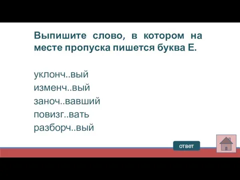 Выпишите слово, в котором на месте пропуска пишется буква Е. уклонч..вый изменч..вый заноч..вавший повизг..вать разборч..вый ответ