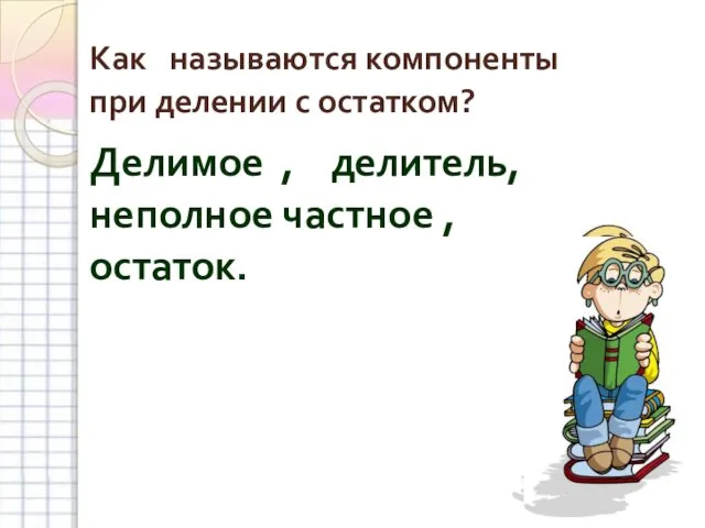 Как называются компоненты при делении с остатком? Делимое , делитель, неполное частное , остаток.