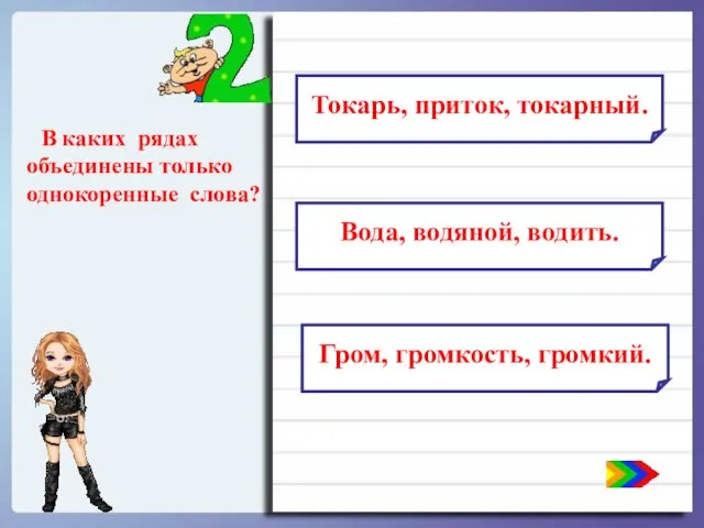 В каких рядах объединены только однокоренные слова? Токарь, приток, токарный. Вода, водяной, водить. Гром, громкость, громкий.