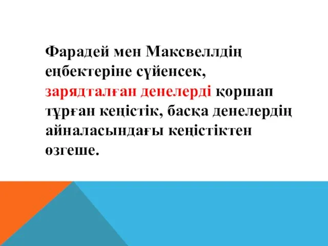 Фарадей мен Максвеллдiң еңбектерiне сүйенсек, зарядталған денелердi қоршап тұрған кеңiстiк, басқа денелердiң айналасындағы кеңiстiктен өзгеше.