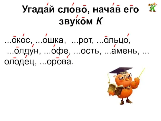 Угадай слово, начав его звуком К ...окос, ...ошка, ...рот, ...ольцо, ...олдун, ...офе, ...ость, ...амень, ...олодец, ...орова.