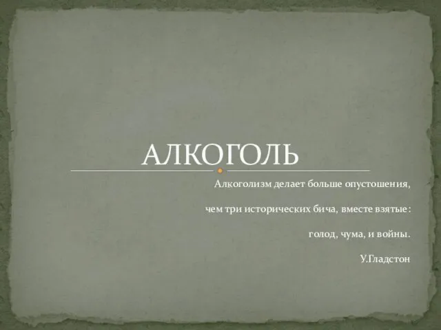 Алкоголизм делает больше опустошения, чем три исторических бича, вместе взятые: голод, чума, и войны. У.Гладстон АЛКОГОЛЬ