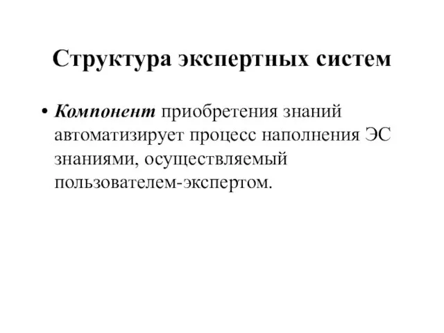 Структура экспертных систем Компонент приобретения знаний автоматизирует процесс наполнения ЭС знаниями, осуществляемый пользователем-экспертом.