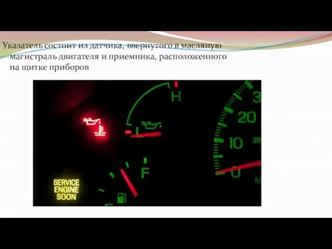 Указатель состоит из датчика, ввернутого в масляную магистраль двигателя и приемника, расположенного на щитке приборов