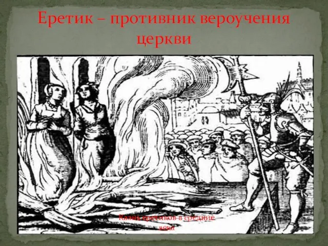 Еретик – противник вероучения церкви Казнь еретиков в средние века